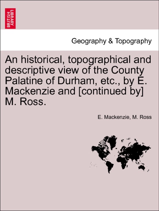 An historical, topographical and descriptive view of the County Palatine of Durham, etc., by E. Mackenzie and [continued by] M. Ross. Volume II.