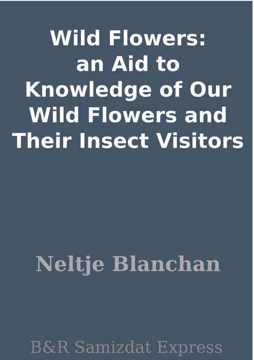 Wild Flowers: an Aid to Knowledge of Our Wild Flowers and Their Insect Visitors