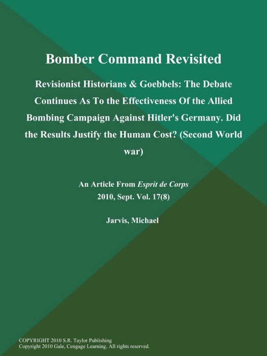 Bomber Command Revisited: Revisionist Historians & Goebbels: The Debate Continues As to the Effectiveness of the Allied Bombing Campaign Against Hitler's Germany. Did the Results Justify the Human Cost? (Second World war)