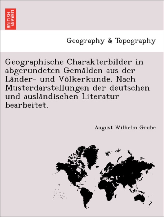 Geographische Charakterbilder in abgerundeten Gemälden aus der Länder- und Völkerkunde. Nach Musterdarstellungen der deutschen und ausländischen Literatur bearbeitet.