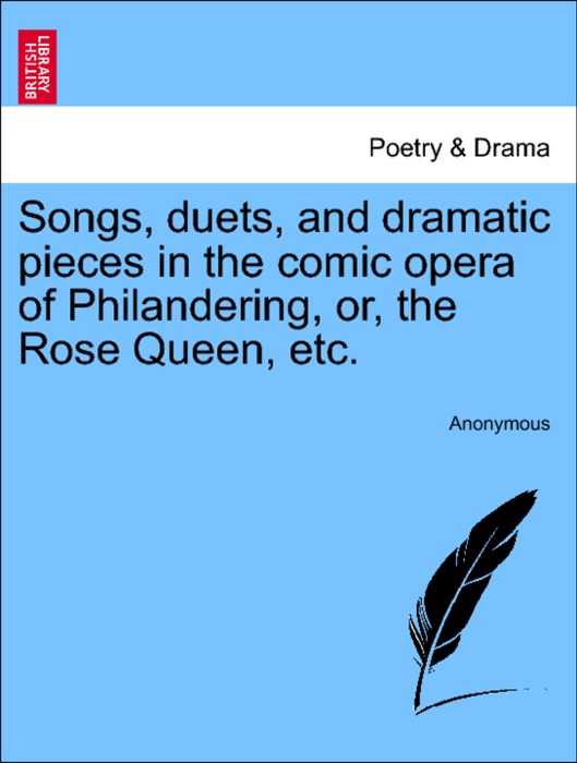 Songs, duets, and dramatic pieces in the comic opera of Philandering, or, the Rose Queen, etc.