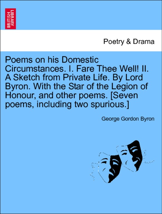 Poems on his Domestic Circumstances. I. Fare Thee Well! II. A Sketch from Private Life. By Lord Byron. With the Star of the Legion of Honour, and other poems. [Seven poems, including two spurious.]