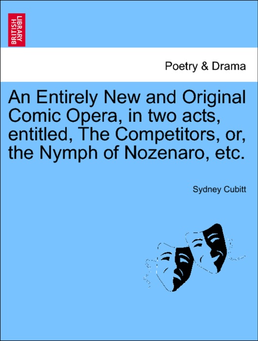 An Entirely New and Original Comic Opera, in two acts, entitled, The Competitors, or, the Nymph of Nozenaro, etc.