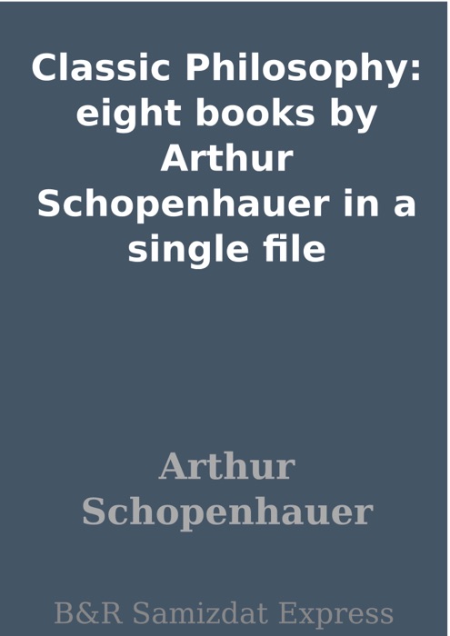 Classic Philosophy: eight books by Arthur Schopenhauer in a single file