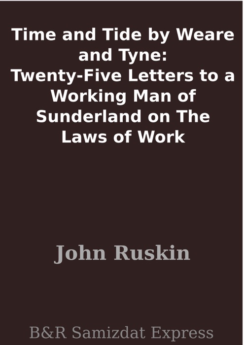 Time and Tide by Weare and Tyne: Twenty-Five Letters to a Working Man of Sunderland on The Laws of Work