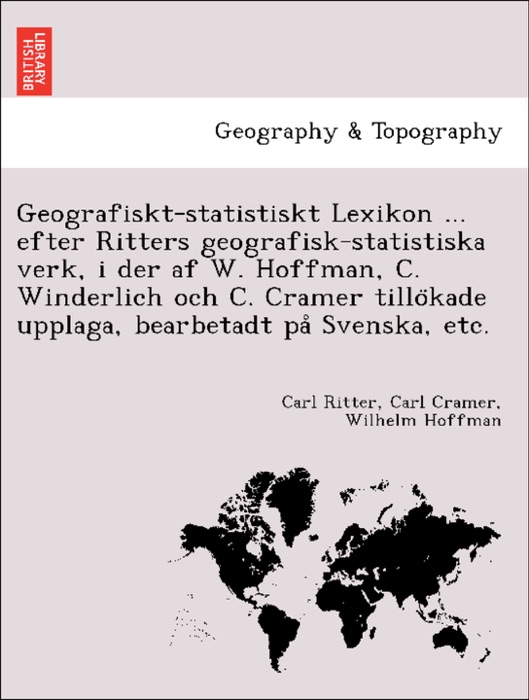 Geografiskt-statistiskt Lexikon ... efter Ritters geografisk-statistiska verk, i der af W. Hoffman, C. Winderlich och C. Cramer tillökade upplaga, bearbetadt på Svenska, etc.