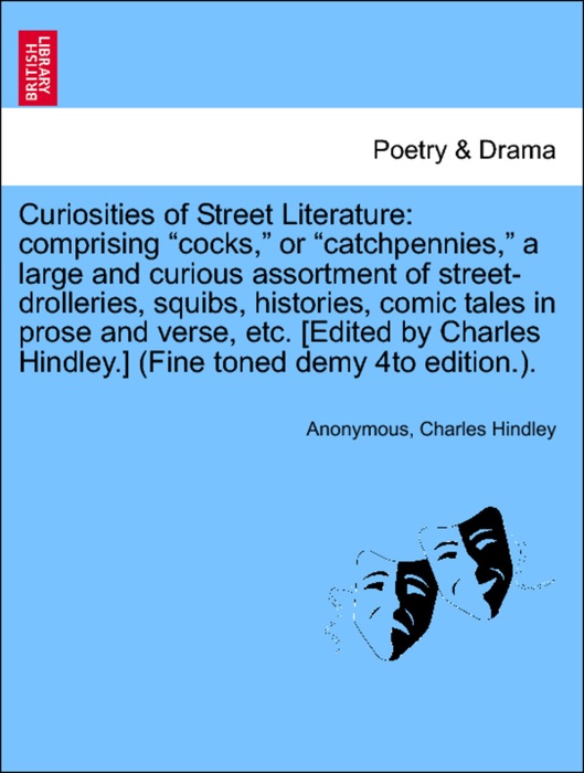 Curiosities of Street Literature: comprising “cocks,” or “catchpennies,” a large and curious assortment of street-drolleries, squibs, histories, comic tales in prose and verse, etc. [Edited by Charles Hindley.] (Fine toned demy 4to edition.).