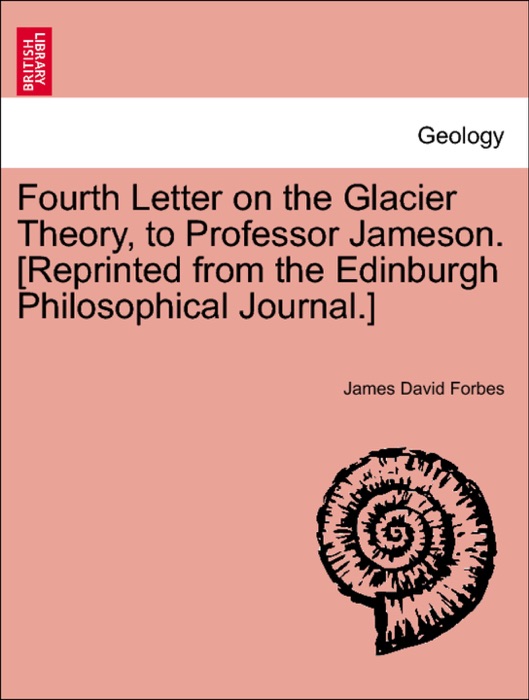 Fourth Letter on the Glacier Theory, to Professor Jameson. [Reprinted from the Edinburgh Philosophical Journal.]