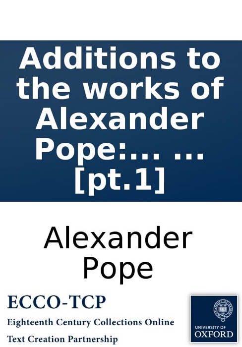 Additions to the works of Alexander Pope: Esq. Together with many original poems and letters, of cotemporary [sic] writers, never before published. In two volumes. ... [pt.1]