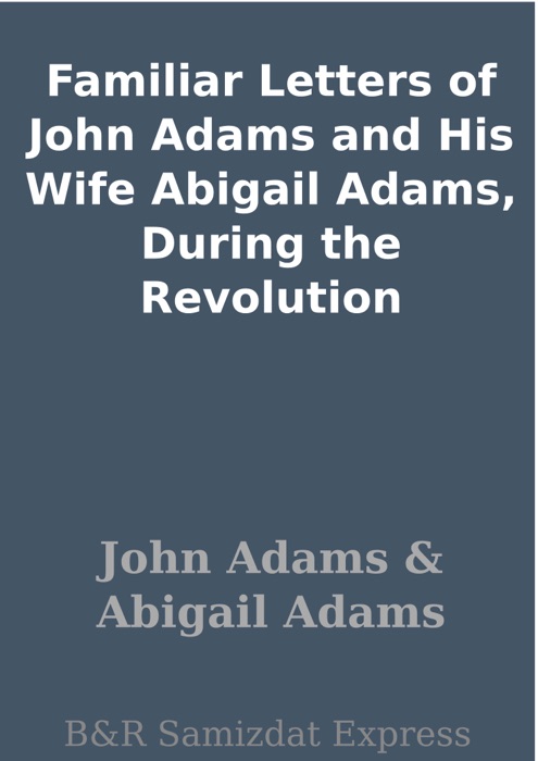 Familiar Letters of John Adams and His Wife Abigail Adams, During the Revolution