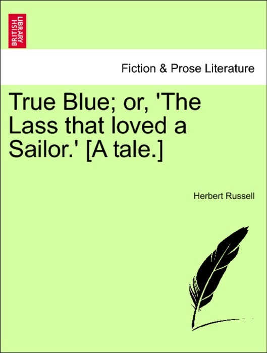 True Blue; or, 'The Lass that loved a Sailor.' [A tale.]