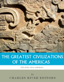 The Greatest Civilizations of the Americas: The History and Culture of the Maya, Aztec, and Inca - Charles River Editors