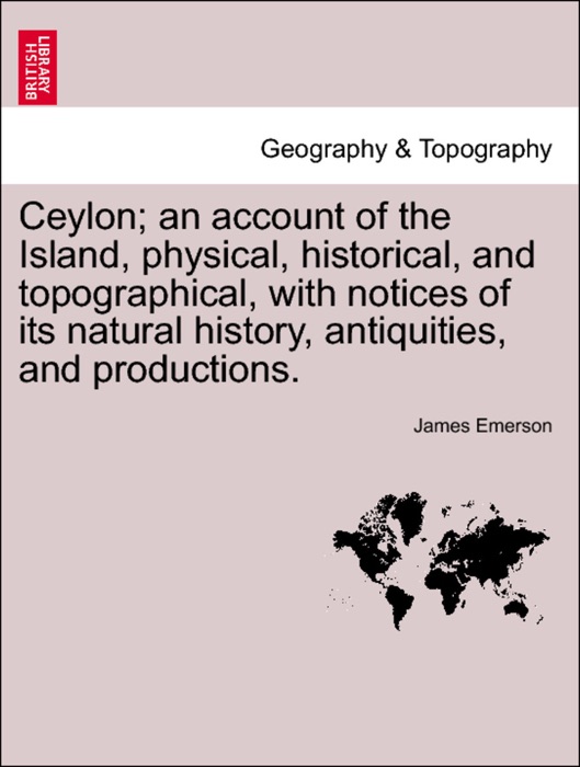 Ceylon; an account of the Island, physical, historical, and topographical, with notices of its natural history, antiquities, and productions. VOLUME II, THIRD EDITION