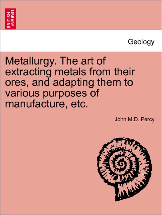 Metallurgy. The art of extracting metals from their ores, and adapting them to various purposes of manufacture, etc.