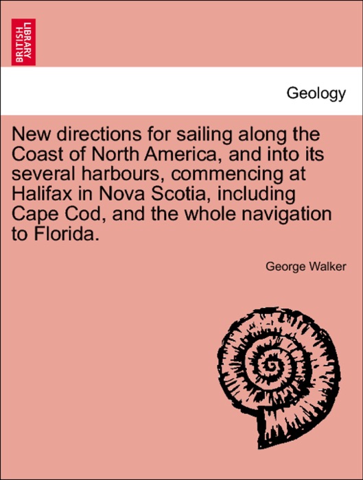 New directions for sailing along the Coast of North America, and into its several harbours, commencing at Halifax in Nova Scotia, including Cape Cod, and the whole navigation to Florida.