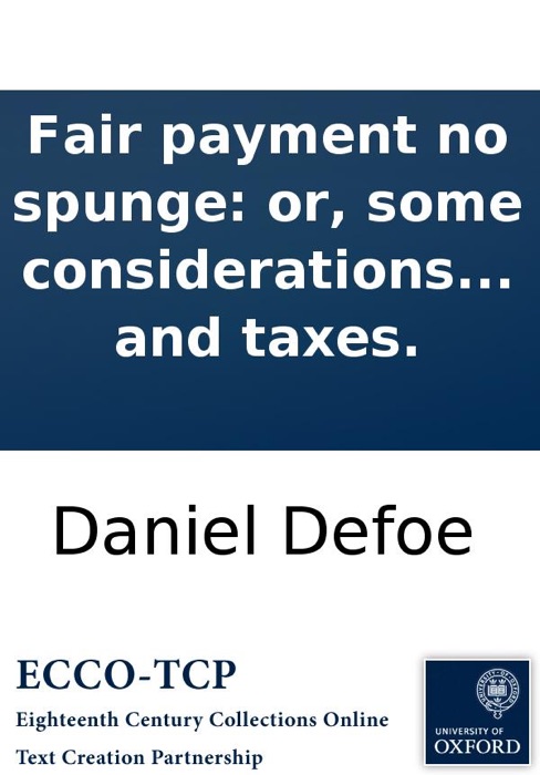 Fair payment no spunge: or, some considerations on the unreasonableness of refusing to receive back money lent on publick securities. And the necessity of setting the nation free from the insupportable burthen of debt and taxes.