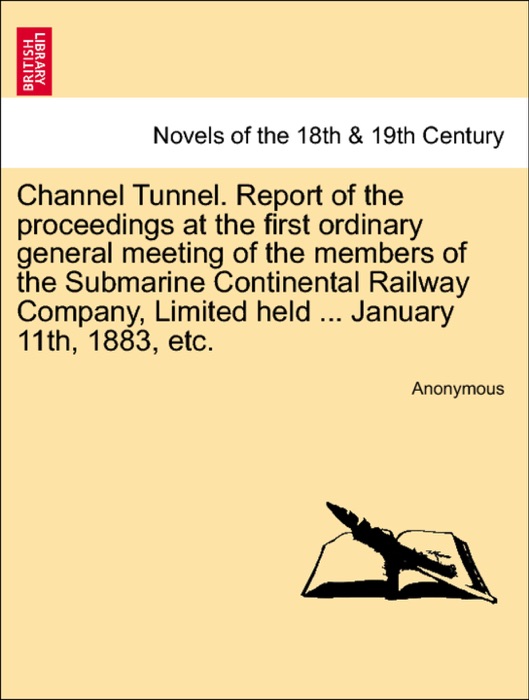 Channel Tunnel. Report of the proceedings at the first ordinary general meeting of the members of the Submarine Continental Railway Company, Limited held ... January 11th, 1883, etc.
