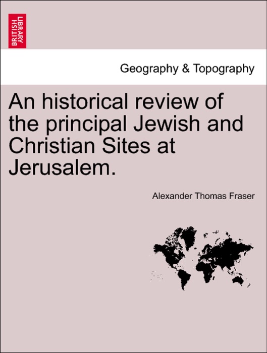 An historical review of the principal Jewish and Christian Sites at Jerusalem.