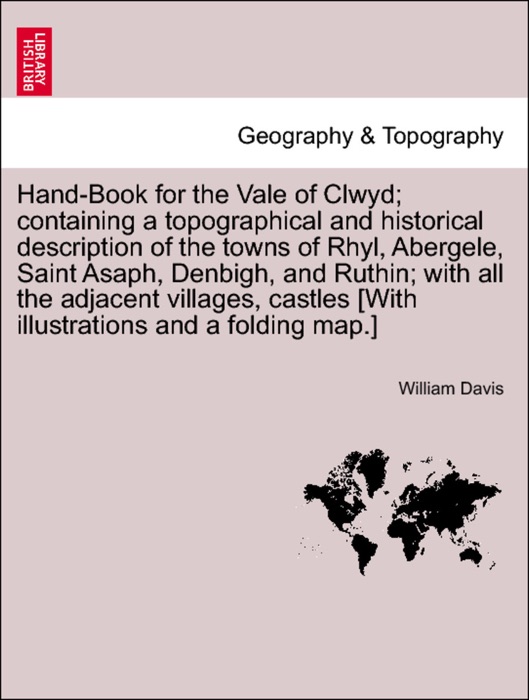 Hand-Book for the Vale of Clwyd; containing a topographical and historical description of the towns of Rhyl, Abergele, Saint Asaph, Denbigh, and Ruthin; with all the adjacent villages, castles [With illustrations and a folding map.]