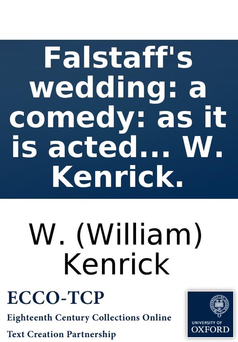 Falstaff's wedding: a comedy: as it is acted at the Theatre Royal in Drury-Lane. Being a sequel to the second part of the play of King Henry the fourth. Written in imitation of Shakespeare, by W. Kenrick.