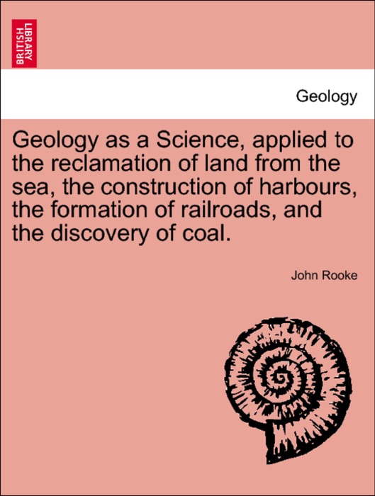 Geology as a Science, applied to the reclamation of land from the sea, the construction of harbours, the formation of railroads, and the discovery of coal.