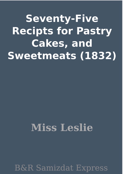 Seventy-Five Recipts for Pastry Cakes, and Sweetmeats (1832)