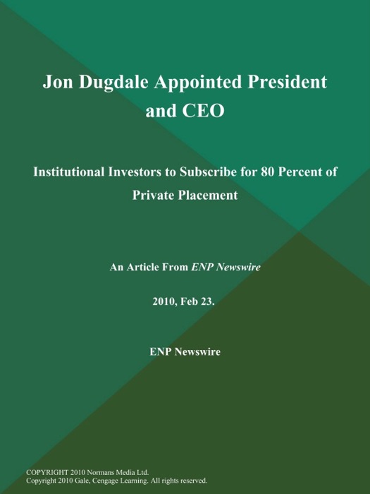 Jon Dugdale Appointed President and CEO; Institutional Investors to Subscribe for 80 Percent of Private Placement