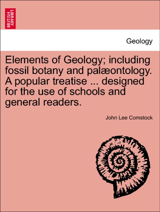 Elements of Geology; including fossil botany and palæontology. A popular treatise ... designed for the use of schools and general readers.