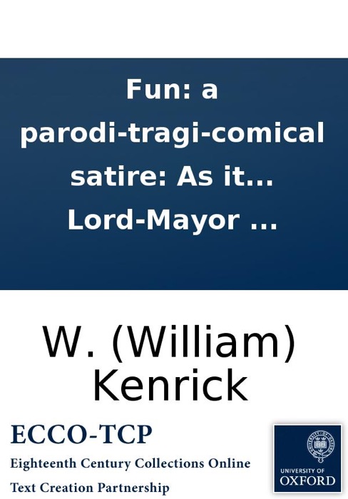 Fun: a parodi-tragi-comical satire: As it was to have been perform'd at the Castle-Tavern, Pater-Noster-Row, on Thursday, February 13, 1752, but suppressed, by a special order from the Lord-Mayor ...