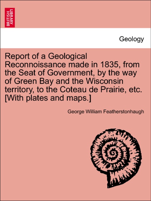 Report of a Geological Reconnoissance made in 1835, from the Seat of Government, by the way of Green Bay and the Wisconsin territory, to the Coteau de Prairie, etc. [With plates and maps.]