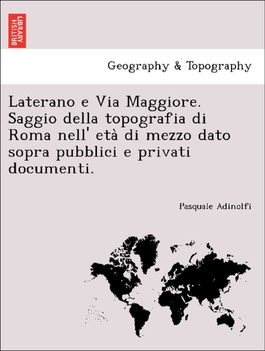 Laterano e Via Maggiore. Saggio della topografia di Roma nell' età di mezzo dato sopra pubblici e privati documenti.
