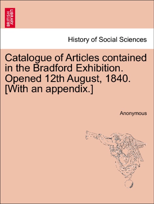 Catalogue of Articles contained in the Bradford Exhibition. Opened 12th August, 1840. [With an appendix.]