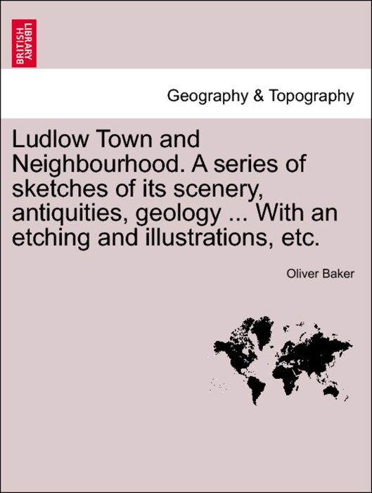 Ludlow Town and Neighbourhood. A series of sketches of its scenery, antiquities, geology ... With an etching and illustrations, etc.