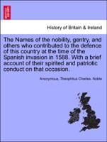 The Names of the nobility, gentry, and others who contributed to the defence of this country at the time of the Spanish invasion in 1588. With a brief account of their spirited and patriotic conduct on that occasion.