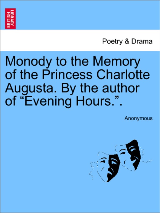 Monody to the Memory of the Princess Charlotte Augusta. By the author of “Evening Hours.”.