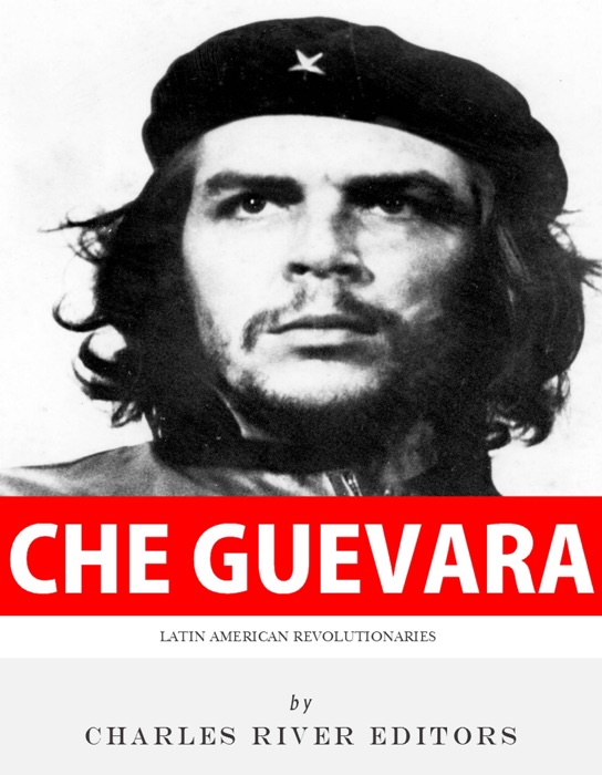 Latin American Revolutionaries: The Life and Legacy of Che Guevara