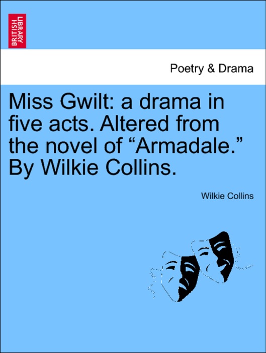 Miss Gwilt: a drama in five acts. Altered from the novel of “Armadale.” By Wilkie Collins.