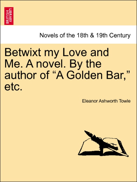 Betwixt my Love and Me. A novel. By the author of “A Golden Bar,” etc. Vol. I.