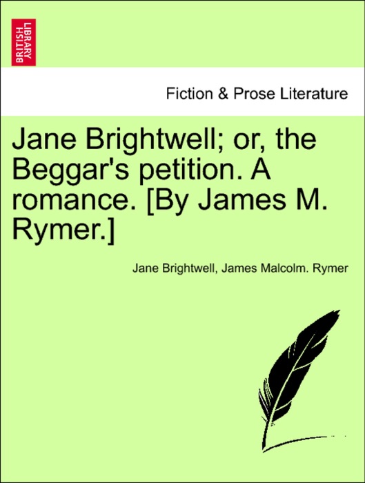 Jane Brightwell; or, the Beggar's petition. A romance. [By James M. Rymer.]
