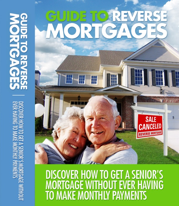 Guide to Reverse Mortgages: Discover How to Get a Senior's Mortgage Without Ever Having to Make Monthly Payments