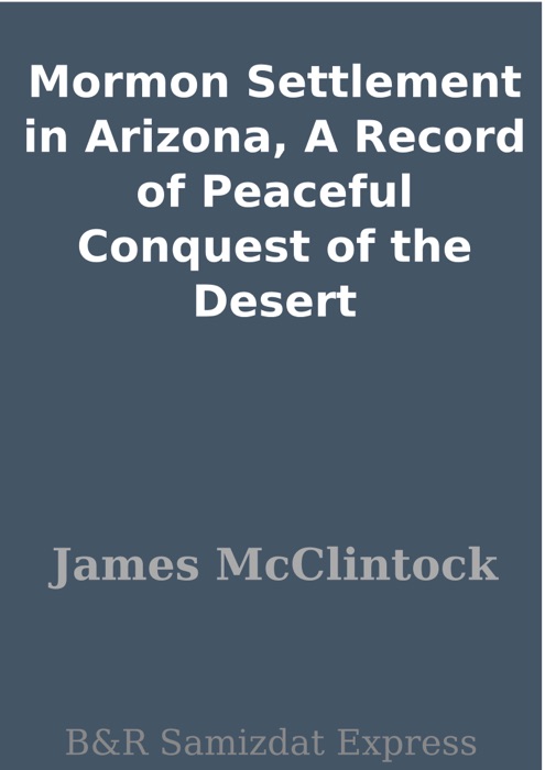 Mormon Settlement in Arizona, A Record of Peaceful Conquest of the Desert