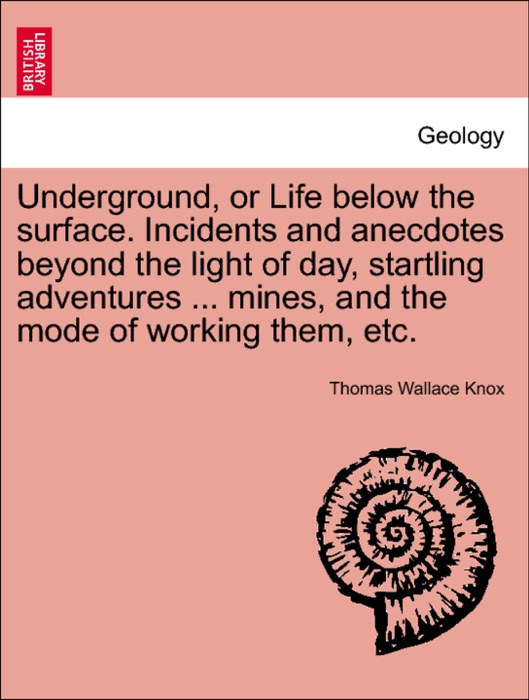 Underground, or Life below the surface. Incidents and anecdotes beyond the light of day, startling adventures ... mines, and the mode of working them, etc.