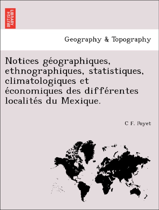 Notices géographiques, ethnographiques, statistiques, climatologiques et économiques des différentes localités du Mexique.