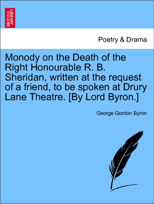 Monody on the Death of the Right Honourable R. B. Sheridan, written at the request of a friend, to be spoken at Drury Lane Theatre. [By Lord Byron.] New Edition