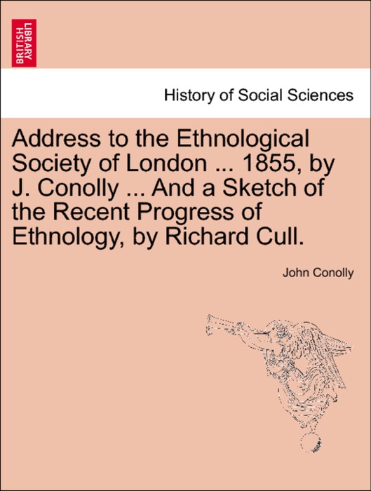 Address to the Ethnological Society of London ... 1855, by J. Conolly ... And a Sketch of the Recent Progress of Ethnology, by Richard Cull.