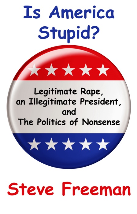 Is America Stupid?: Legitimate Rape, an Illegitimate President, and the Politics of Nonsense