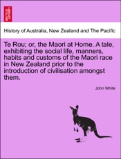 Te Rou; or, the Maori at Home. A tale, exhibiting the social life, manners, habits and customs of the Maori race in New Zealand prior to the introduction of civilisation amongst them.