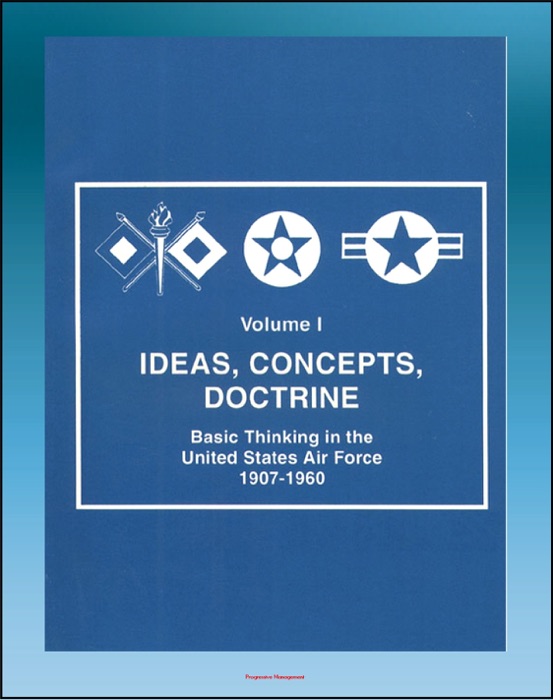 Ideas, Concepts, Doctrine: Basic Thinking in the United States Air Force 1907-1960