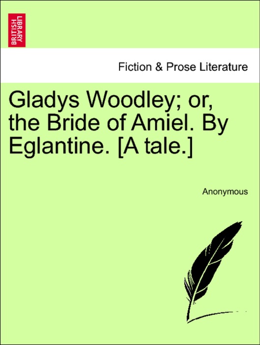 Gladys Woodley; or, the Bride of Amiel. By Eglantine. [A tale.]