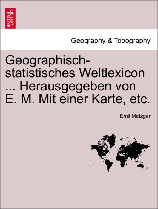 Geographisch-statistisches Weltlexicon ... Herausgegeben von E. M. Mit einer Karte, etc.